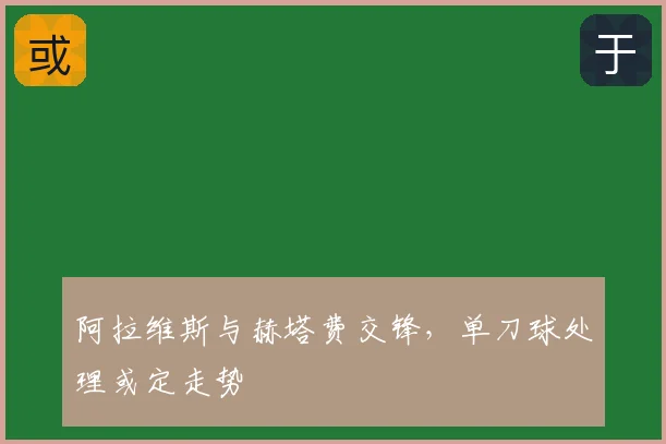 阿拉维斯与赫塔费交锋,单刀球处理或定走势