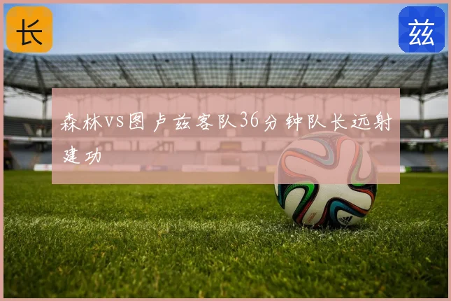 森林vs图卢兹客队36分钟队长远射建功