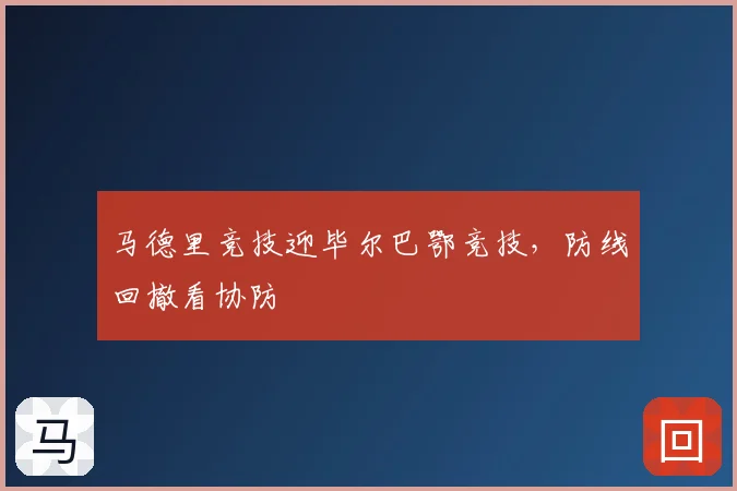 马德里竞技迎毕尔巴鄂竞技，防线回撤看协防