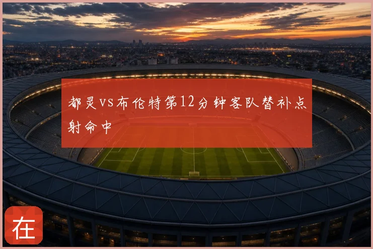 都灵vs布伦特第12分钟客队替补点射命中